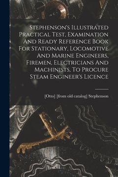 portada Stephenson's Illustrated Practical Test, Examination And Ready Reference Book For Stationary, Locomotive And Marine Engineers, Firemen, Electricians A (en Inglés)
