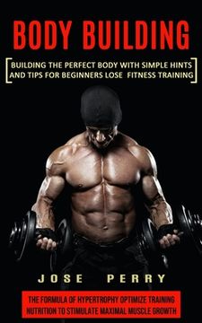 portada Body Building: Building the Perfect Body With Simple Hints and Tips for Beginners Lose Fitness Training (The Formula of Hypertrophy O (en Inglés)