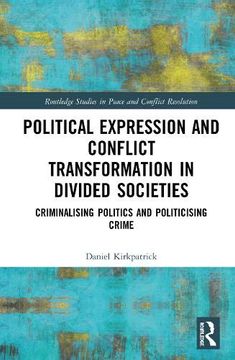 portada Political Expression and Conflict Transformation in Divided Societies: Criminalising Politics and Politicising Crime (Routledge Studies in Peace and Conflict Resolution) (in English)