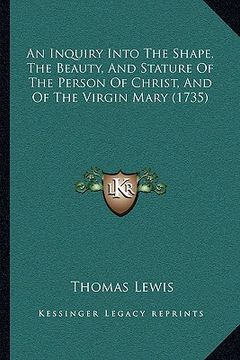portada an inquiry into the shape, the beauty, and stature of the person of christ, and of the virgin mary (1735) (in English)