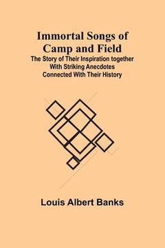 portada Immortal Songs of Camp and Field; The Story of their Inspiration together with Striking Anecdotes connected with their History (en Inglés)