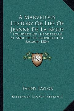 portada a marvelous history or life of jeanne de la noue: foundress of the sisters of st. anne of the providence at saumur (1884) (en Inglés)