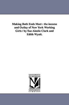 portada making both ends meet: the income and outlay of new york working girls / by sue ainslie clark and edith wyatt. (en Inglés)