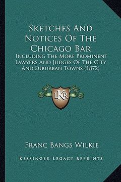 portada sketches and notices of the chicago bar: including the more prominent lawyers and judges of the city and suburban towns (1872) (en Inglés)
