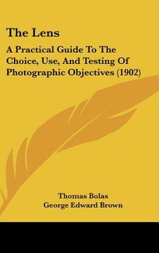 portada the lens: a practical guide to the choice, use, and testing of photographic objectives (1902) (en Inglés)