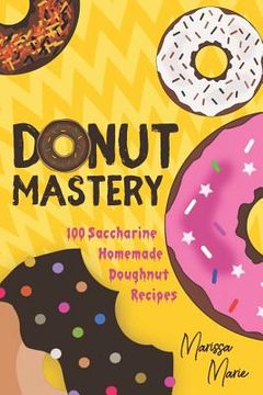 portada Donut Mastery: 100 Saccharine Homemade Doughnut Recipes (en Inglés)