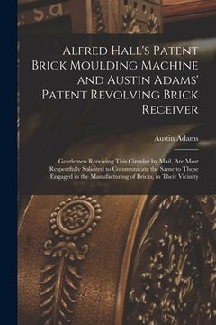 portada Alfred Hall's Patent Brick Moulding Machine and Austin Adams' Patent Revolving Brick Receiver [microform]: Gentlemen Receiving This Circular by Mail, (en Inglés)