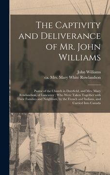 portada The Captivity and Deliverance of Mr. John Williams: Pastor of the Church in Deerfield, and Mrs. Mary Rowlandson, of Lancaster; Who Were Taken Together (in English)