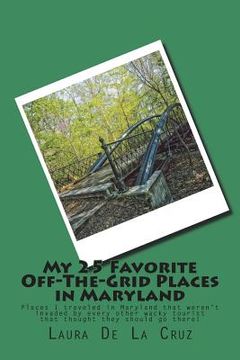 portada My 25 Favorite Off-The-Grid Places in Maryland: Places I traveled in Maryland that weren't invaded by every other wacky tourist that thought they shou (en Inglés)