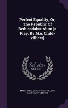 portada Perfect Equality, Or, The Republic Of Reducadabsurdum [a Play, By M.e. Child-villiers]