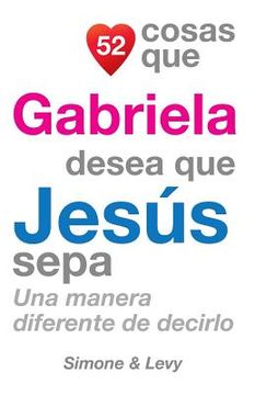 portada 52 Cosas Que Gabriela Desea Que Jesús Sepa: Una Manera Diferente de Decirlo
