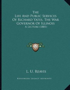 portada the life and public services of richard yates, the war governor of illinois: a lecture (1881) (in English)