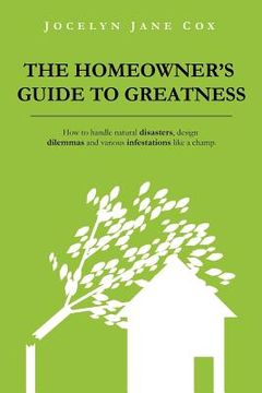 portada the homeowner ` s guide to greatness: how to handle natural disasters, design dilemmas and various infestations like a champ. (en Inglés)