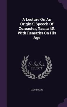 portada A Lecture On An Original Speech Of Zoroaster, Yasna 45, With Remarks On His Age