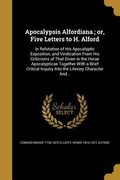 portada Apocalypsis Alfordiana; or, Five Letters to H. Alford: In Refutation of His Apocalyptic Exposition, and Vindication From His Criticisms of That Given (en Inglés)