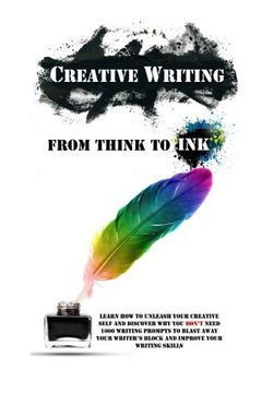 portada Creative Writing - From Think To Ink: Learn How To Unleash Your Creative Self and Discover Why You Don't Need 1000 Writing Prompts To Blast Away Your Writer's Block and Improve Your Writing Skills