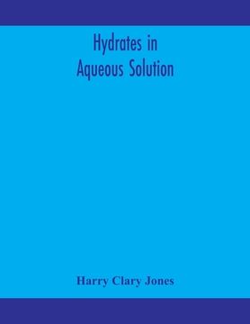portada Hydrates in aqueous solution. Evidence for the existence of hydrates in solution, their approximate composition, and certain spectroscopic investigati