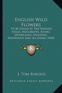 portada english wild flowers: to be found by the wayside, fields, hedgerows, rivers, moorlands, meadows, mountains and sea-shore (1868) (en Inglés)
