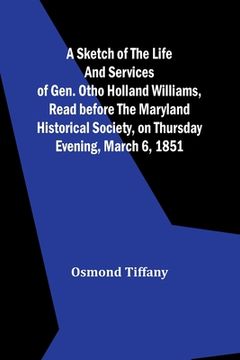 portada A sketch of the life and services of Gen. Otho Holland Williams, Read before the Maryland historical society, on Thursday evening, March 6, 1851