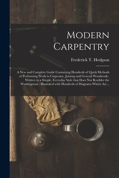 portada Modern Carpentry [microform]: a New and Complete Guide Containing Hundreds of Quick Methods of Performing Work in Carpentry, Joining and General Woo (en Inglés)