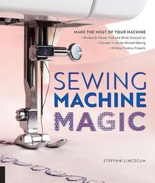 portada Sewing Machine Magic: Make the Most of Your Machine--Demystify Presser Feet and Other Accessories * Tips and Tricks for Smooth Sewing * 10 Easy, Creative Projects