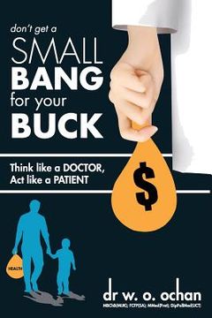 portada Don't Get a SMALL Bang For Your BUCK: Think Like a Doctor; Act Like a Patient