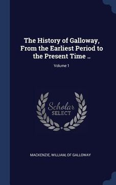 portada The History of Galloway, From the Earliest Period to the Present Time ..; Volume 1
