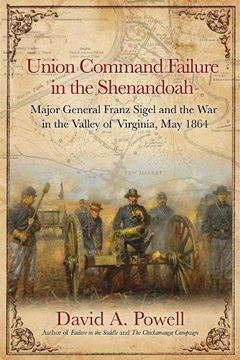 portada Union Command Failure in the Shenandoah: Major General Franz Sigel and the war in the Valley of Virginia, may 1864 
