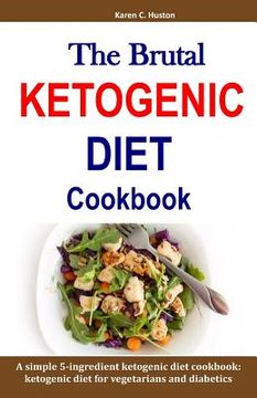 portada The Brutal KETOGENIC DIET Cookbook: A simple 5-ingredient ketogenic diet cookbook: ketogenic diet for vegetarians and diabetics (en Inglés)