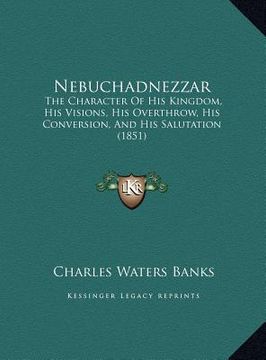portada nebuchadnezzar: the character of his kingdom, his visions, his overthrow, his conversion, and his salutation (1851) (en Inglés)