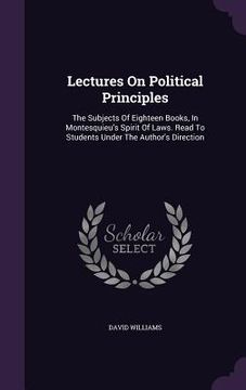 portada Lectures On Political Principles: The Subjects Of Eighteen Books, In Montesquieu's Spirit Of Laws. Read To Students Under The Author's Direction (en Inglés)