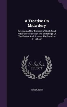 portada A Treatise On Midwifery: Developing New Principles Which Tend Materially To Lessen The Sufferings Of The Patient And Shorten The Duration Of La