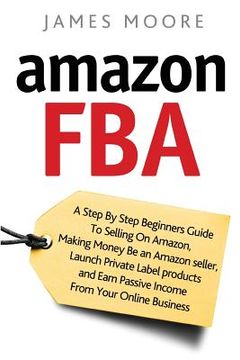 portada Amazon FBA: A Step by Step Beginner's Guide To Selling on Amazon, Making Money, Be an Amazon Seller, Launch Private Label Products (en Inglés)