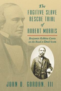 portada The Fugitive Slave Rescue Trial of Robert Morris: Benjamin Robbins Curtis on the Road to Dred Scott. (en Inglés)
