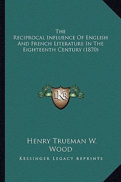 portada the reciprocal influence of english and french literature in the eighteenth century (1870) (en Inglés)