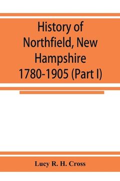 portada History of Northfield, New Hampshire 1780-1905. In two parts with many biographical sketches and portraits also pictures of public buildings and priva