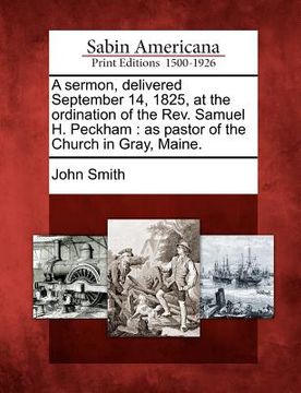 portada a sermon, delivered september 14, 1825, at the ordination of the rev. samuel h. peckham: as pastor of the church in gray, maine.