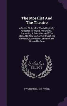 portada The Moralist And The Theatre: A Series Of Articles Which Originally Appeared In "music And Drama," Embracing A Brief History Of The Stage, Its Relat (en Inglés)