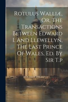 portada Rotulus Walliæ, Or, The Transactions Between Edward I. And Llewellyn, The Last Prince Of Wales, Ed. By Sir T.p (en Inglés)