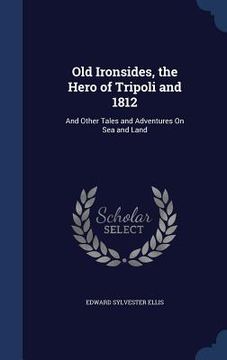 portada Old Ironsides, the Hero of Tripoli and 1812: And Other Tales and Adventures On Sea and Land (en Inglés)