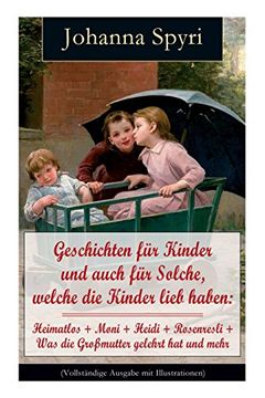 portada Geschichten für Kinder und Auch für Solche, Welche die Kinder Lieb Haben: Heimatlos + Moni + Heidi + Rosenresli + was die Großmutter Gelehrt hat und Mehr (en Alemán)