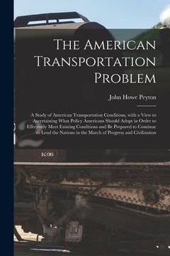 portada The American Transportation Problem; a Study of American Transportation Conditions, With a View to Ascertaining What Policy Americans Should Adopt in (en Inglés)