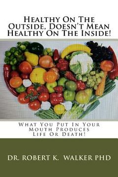 portada Healthy On The Outside, Doesn't Mean Healthy On The Inside: What You Put In Your Mouth Produces Life Or Death! (in English)