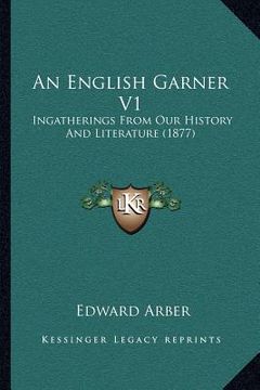 portada an english garner v1: ingatherings from our history and literature (1877) (en Inglés)