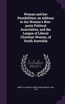 portada Woman and her Possibilities; an Address to the Women's Non-party Political Association, and the League of Liberal Christian Women, of South Australia