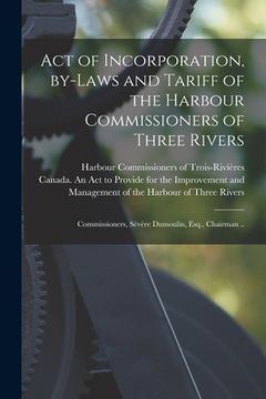 portada Act of Incorporation, By-laws and Tariff of the Harbour Commissioners of Three Rivers [microform]: Commissioners, Sévère Dumoulin, Esq., Chairman .. (in English)