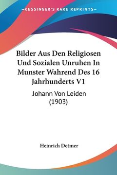 portada Bilder Aus Den Religiosen Und Sozialen Unruhen In Munster Wahrend Des 16 Jahrhunderts V1: Johann Von Leiden (1903) (in German)