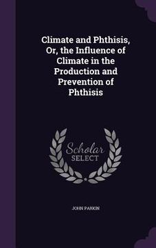 portada Climate and Phthisis, Or, the Influence of Climate in the Production and Prevention of Phthisis (en Inglés)
