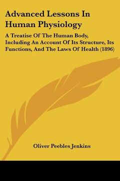 portada advanced lessons in human physiology: a treatise of the human body, including an account of its structure, its functions, and the laws of health (1896 (en Inglés)