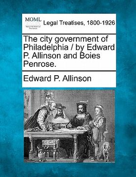 portada the city government of philadelphia / by edward p. allinson and boies penrose.